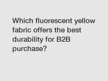 Which fluorescent yellow fabric offers the best durability for B2B purchase?