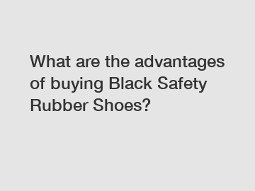 What are the advantages of buying Black Safety Rubber Shoes?