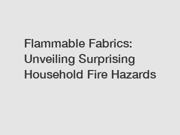 Flammable Fabrics: Unveiling Surprising Household Fire Hazards