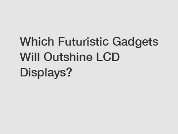 Which Futuristic Gadgets Will Outshine LCD Displays?