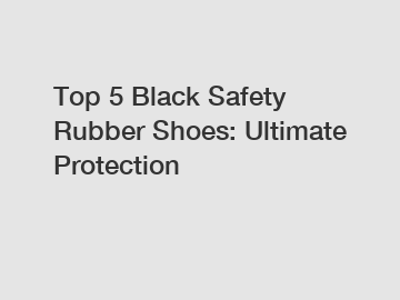 Top 5 Black Safety Rubber Shoes: Ultimate Protection