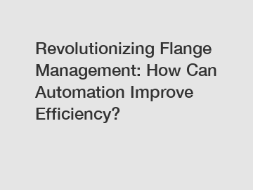 Revolutionizing Flange Management: How Can Automation Improve Efficiency?