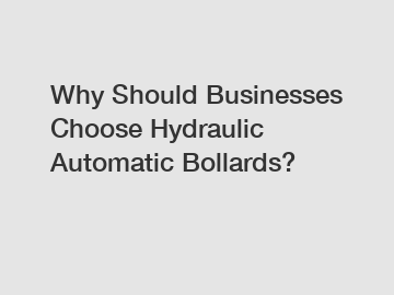 Why Should Businesses Choose Hydraulic Automatic Bollards?