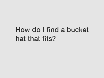 How do I find a bucket hat that fits?