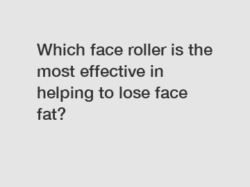 Which face roller is the most effective in helping to lose face fat?