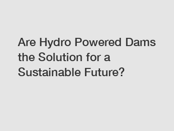 Are Hydro Powered Dams the Solution for a Sustainable Future?
