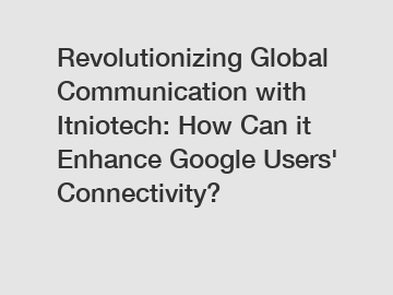 Revolutionizing Global Communication with Itniotech: How Can it Enhance Google Users' Connectivity?