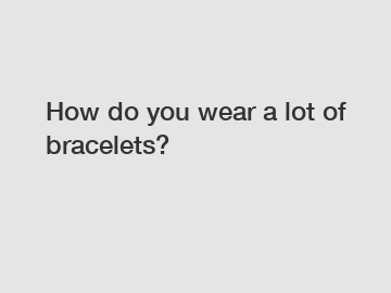How do you wear a lot of bracelets?