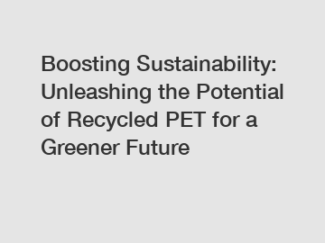 Boosting Sustainability: Unleashing the Potential of Recycled PET for a Greener Future