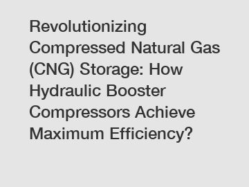Revolutionizing Compressed Natural Gas (CNG) Storage: How Hydraulic Booster Compressors Achieve Maximum Efficiency?