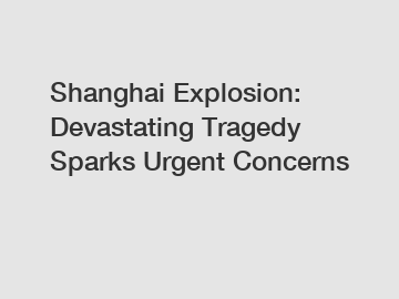 Shanghai Explosion: Devastating Tragedy Sparks Urgent Concerns
