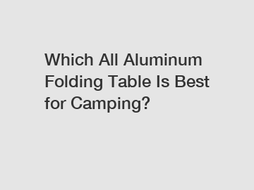 Which All Aluminum Folding Table Is Best for Camping?