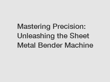 Mastering Precision: Unleashing the Sheet Metal Bender Machine
