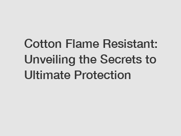Cotton Flame Resistant: Unveiling the Secrets to Ultimate Protection