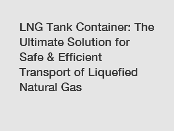 LNG Tank Container: The Ultimate Solution for Safe & Efficient Transport of Liquefied Natural Gas