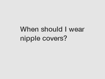 When should I wear nipple covers?