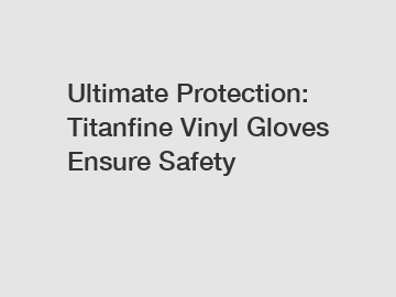 Ultimate Protection: Titanfine Vinyl Gloves Ensure Safety