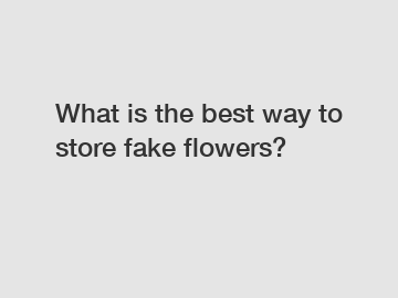 What is the best way to store fake flowers?