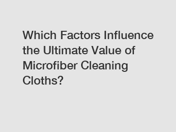 Which Factors Influence the Ultimate Value of Microfiber Cleaning Cloths?