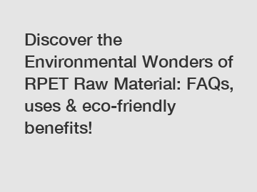 Discover the Environmental Wonders of RPET Raw Material: FAQs, uses & eco-friendly benefits!