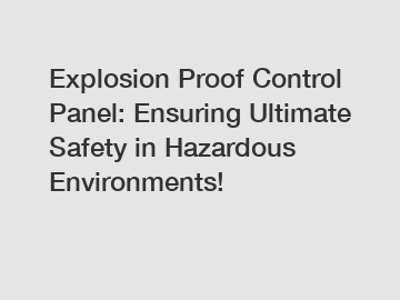 Explosion Proof Control Panel: Ensuring Ultimate Safety in Hazardous Environments!