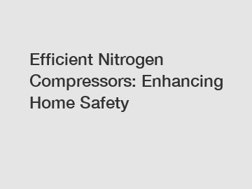 Efficient Nitrogen Compressors: Enhancing Home Safety