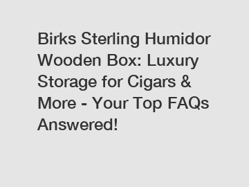 Birks Sterling Humidor Wooden Box: Luxury Storage for Cigars & More - Your Top FAQs Answered!