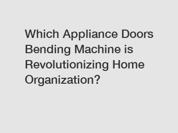 Which Appliance Doors Bending Machine is Revolutionizing Home Organization?