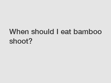 When should I eat bamboo shoot?
