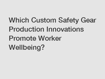 Which Custom Safety Gear Production Innovations Promote Worker Wellbeing?