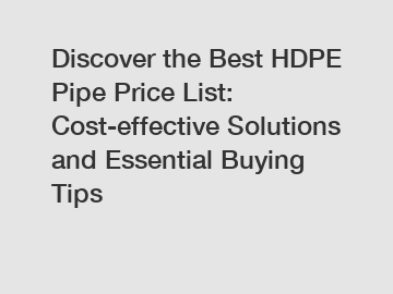 Discover the Best HDPE Pipe Price List: Cost-effective Solutions and Essential Buying Tips