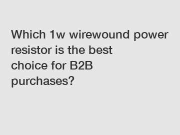 Which 1w wirewound power resistor is the best choice for B2B purchases?