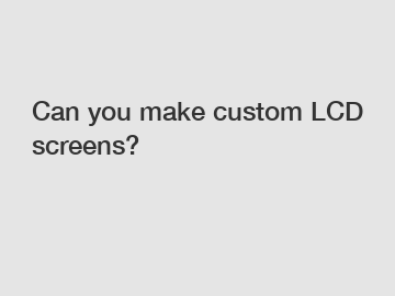 Can you make custom LCD screens?