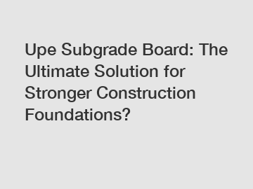 Upe Subgrade Board: The Ultimate Solution for Stronger Construction Foundations?