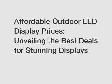 Affordable Outdoor LED Display Prices: Unveiling the Best Deals for Stunning Displays