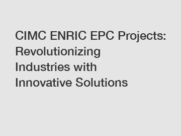 CIMC ENRIC EPC Projects: Revolutionizing Industries with Innovative Solutions