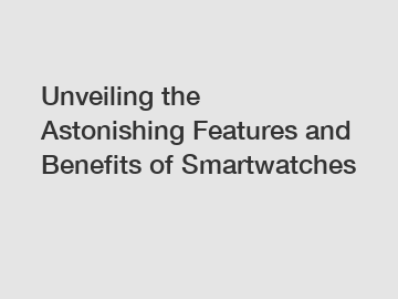 Unveiling the Astonishing Features and Benefits of Smartwatches