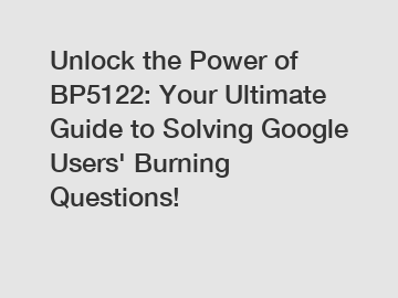 Unlock the Power of BP5122: Your Ultimate Guide to Solving Google Users' Burning Questions!