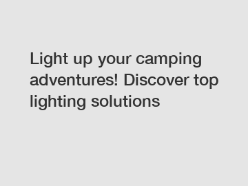 Light up your camping adventures! Discover top lighting solutions