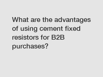 What are the advantages of using cement fixed resistors for B2B purchases?