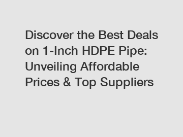Discover the Best Deals on 1-Inch HDPE Pipe: Unveiling Affordable Prices & Top Suppliers