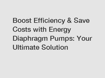 Boost Efficiency & Save Costs with Energy Diaphragm Pumps: Your Ultimate Solution