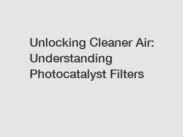 Unlocking Cleaner Air: Understanding Photocatalyst Filters