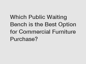 Which Public Waiting Bench is the Best Option for Commercial Furniture Purchase?