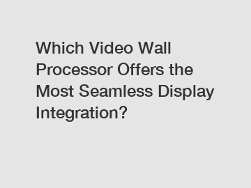 Which Video Wall Processor Offers the Most Seamless Display Integration?