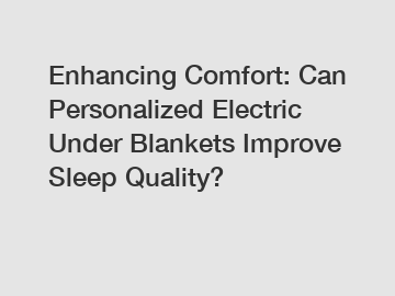 Enhancing Comfort: Can Personalized Electric Under Blankets Improve Sleep Quality?