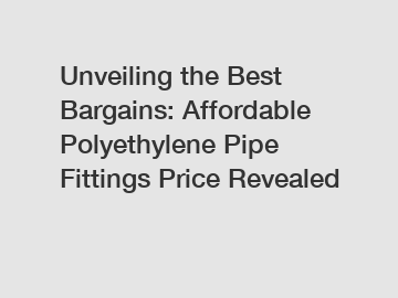 Unveiling the Best Bargains: Affordable Polyethylene Pipe Fittings Price Revealed