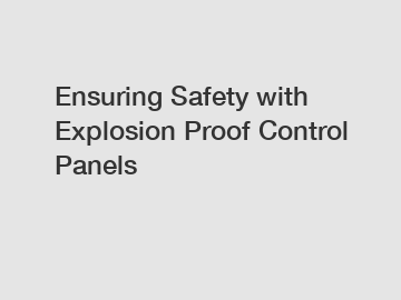Ensuring Safety with Explosion Proof Control Panels