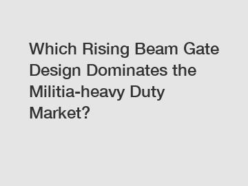 Which Rising Beam Gate Design Dominates the Militia-heavy Duty Market?