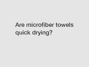 Are microfiber towels quick drying?